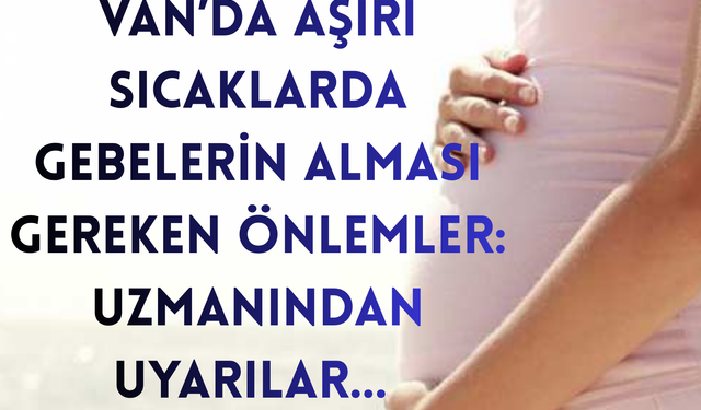 Van’da aşırı sıcaklarda gebelerin alması gereken önlemler: Uzmanından uyarılar